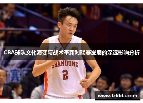 CBA球队文化演变与战术革新对联赛发展的深远影响分析