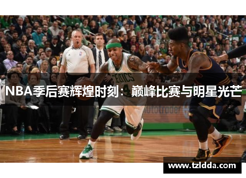 NBA季后赛辉煌时刻：巅峰比赛与明星光芒